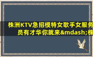 株洲KTV急招模特女歌手女服务员有才华你就来—株洲高端KTV急招为大家详细介绍