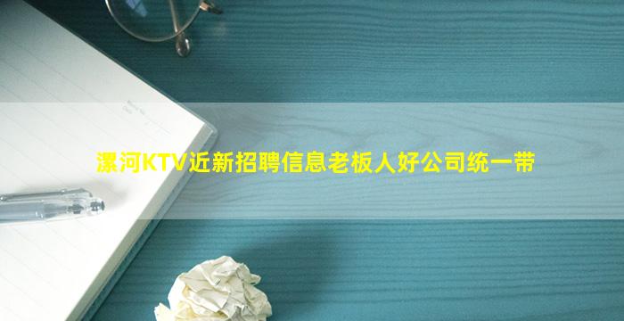 漯河KTV近新招聘信息老板人好公司统一带